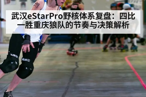 武汉eStarPro野核体系复盘：四比一胜重庆狼队的节奏与决策解析（jiuyou）