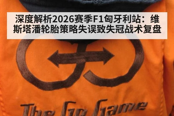 深度解析2026赛季F1匈牙利站：维斯塔潘轮胎策略失误致失冠战术复盘（jiuyou）