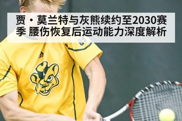 贾·莫兰特与灰熊续约至2030赛季 腰伤恢复后运动能力深度解析（jiuyou）