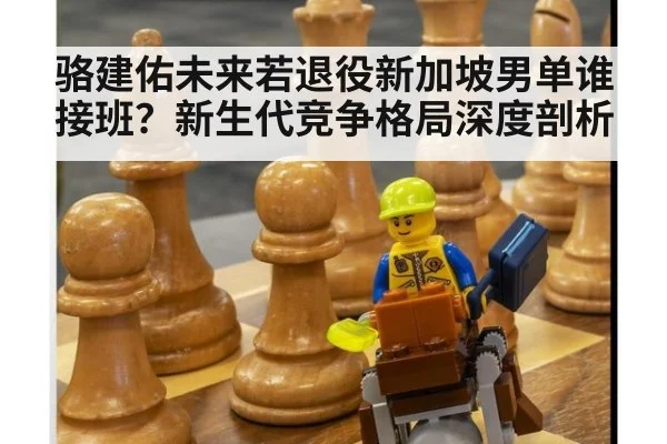骆建佑未来若退役新加坡男单谁接班？新生代竞争格局深度剖析