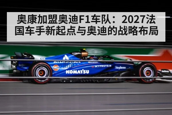 奥康加盟奥迪F1车队：2027法国车手新起点与奥迪的战略布局