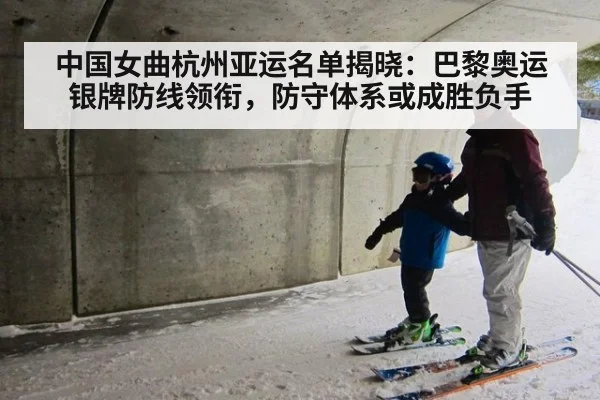 中国女曲杭州亚运名单揭晓：巴黎奥运银牌防线领衔，防守体系或成胜负手