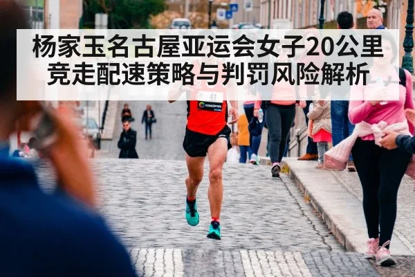 杨家玉名古屋亚运会女子20公里竞走配速策略与判罚风险解析（jiuyou）