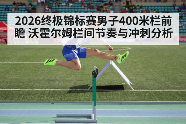 2026终极锦标赛男子400米栏前瞻 沃霍尔姆栏间节奏与冲刺分析