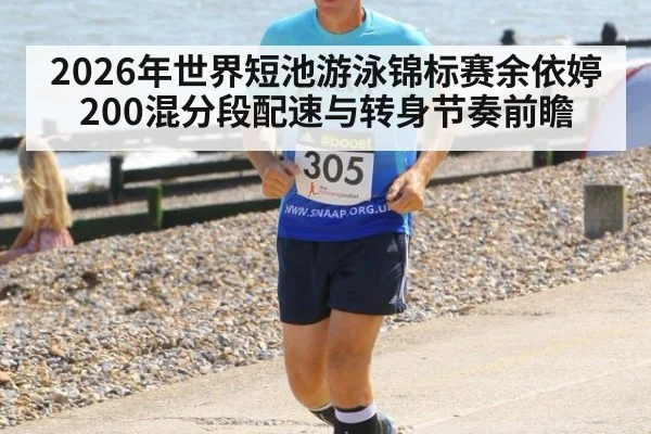 2026年世界短池游泳锦标赛余依婷200混分段配速与转身节奏前瞻