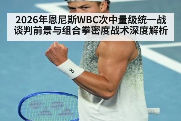 2026年恩尼斯WBC次中量级统一战谈判前景与组合拳密度战术深度解析