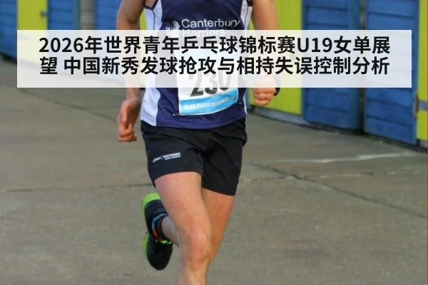 2026年世界青年乒乓球锦标赛U19女单展望 中国新秀发球抢攻与相持失误控制分析
